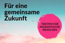 Für eine gemeinsame Zukunft. Treffen für migrantische Menschen.