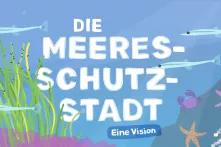 Im Hintergrund ist eine gezeichnete Unterwasserwelt mit Fischen, Meeresbewohner*innen und Algen. Davor steht: Die Meeresschutzstadt – eine Vision.